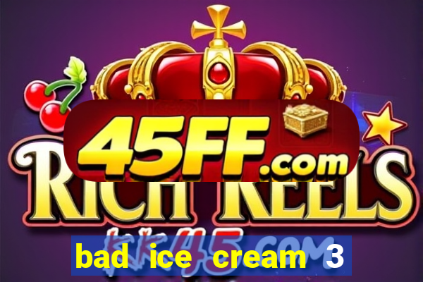 bad ice cream 3 no jogos 360